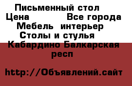 Письменный стол ! › Цена ­ 3 000 - Все города Мебель, интерьер » Столы и стулья   . Кабардино-Балкарская респ.